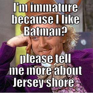 I'M IMMATURE BECAUSE I LIKE BATMAN? PLEASE TELL ME MORE ABOUT JERSEY SHORE   Condescending Wonka
