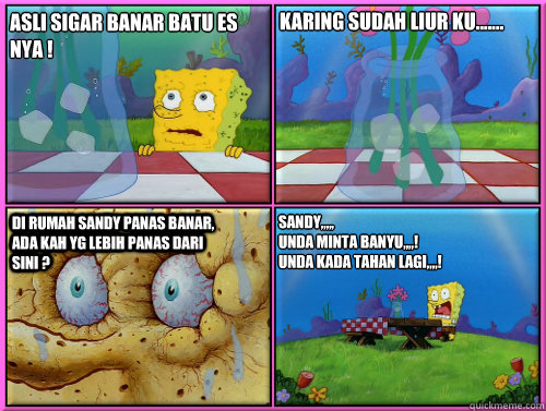 Asli Sigar Banar Batu ES Nya ! Karing Sudah Liur ku....... Di rumah sandy panas banar, ada kah yg lebih panas dari sini ? sandy,,,,,
unda minta banyu,,,,!
unda kada tahan lagi,,,,!  