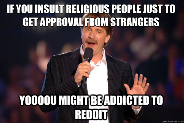 if you insult religious people just to get approval from strangers Yoooou might be addicted to reddit  Addicted Jeff Foxworthy