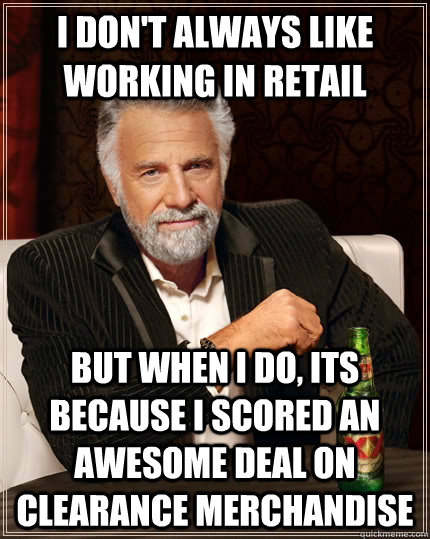 I don't always like working in retail but when I do, its because I scored an awesome deal on clearance merchandise - I don't always like working in retail but when I do, its because I scored an awesome deal on clearance merchandise  The Most Interesting Man In The World