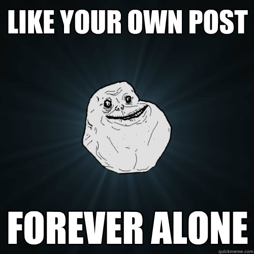 LIKE your own post forever alone  Forever Alone