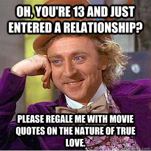 Oh, you're 13 and just entered a relationship? Please regale me with movie quotes on the nature of true love.  Creepy Wonka