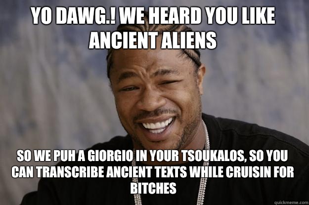 Yo dawg.! We heard you like ancient aliens so we puh a Giorgio in your Tsoukalos, so you can transcribe ancient texts while cruisin for bitches  Xzibit meme