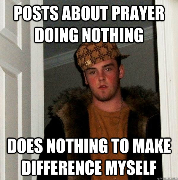 Posts about prayer doing nothing Does nothing to make difference myself  Scumbag Steve