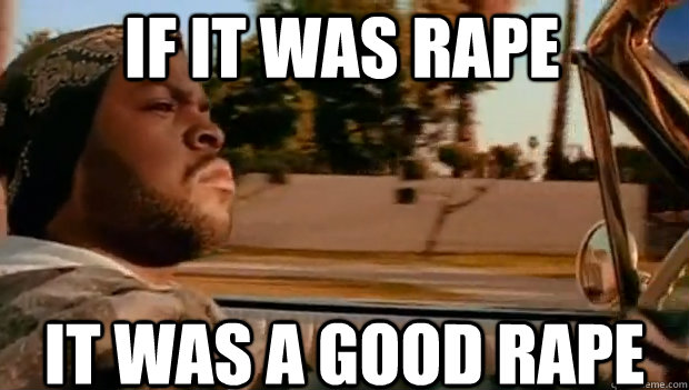 IF IT WAS RAPE IT WAS A GOOD RAPE  It was a good day