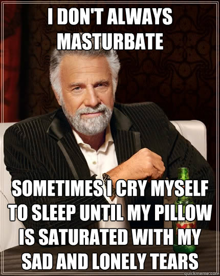 I don't always masturbate Sometimes i cry myself to sleep until my pillow is saturated with my sad and lonely tears  The Most Interesting Man In The World