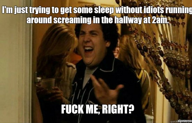 I'm just trying to get some sleep without idiots running around screaming in the hallway at 2am. FUCK ME, RIGHT?  fuck me right