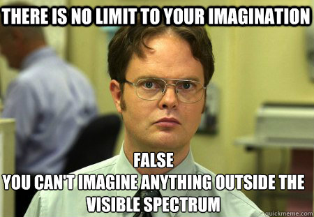 There is no limit to your imagination False
You can't imagine anything outside the visible spectrum  Schrute