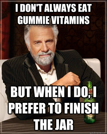 I don't always eat gummie vitamins but when I do, I prefer to finish the jar  The Most Interesting Man In The World