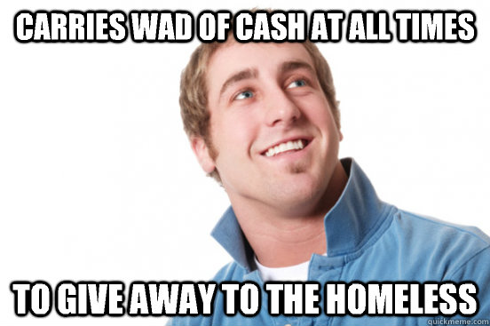 Carries wad of cash at all times To give away to the homeless  Misunderstood Douchebag