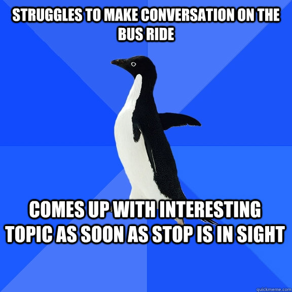 Struggles to make conversation on the bus ride Comes up with interesting topic as soon as stop is in sight    Socially Awkward Penguin