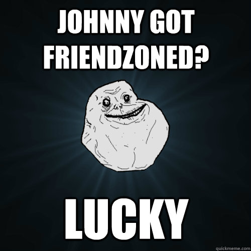johnny got friendzoned? lucky - johnny got friendzoned? lucky  Forever Alone