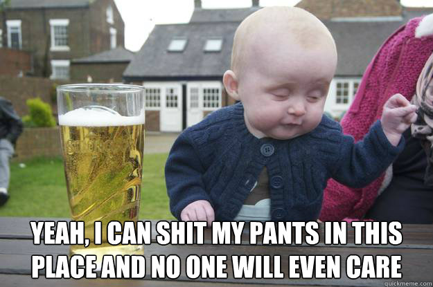  Yeah, i can shit my pants in this place and no one will even care
  drunk baby