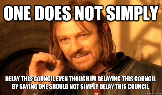 ONE DOES NOT SIMPLY  DELAY THIS COUNCIL EVEN THOUGH IM DELAYING THIS COUNCIL BY SAYING ONE SHOULD NOT SIMPLY DELAY THIS COUNCIL  One Does Not Simply