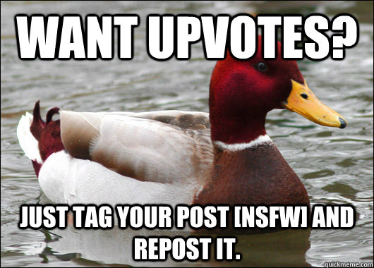 Want upvotes? Just tag your post [NSFW] and repost it.  Malicious Advice Mallard