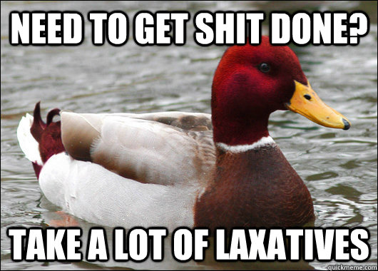 Need to get shit done? Take a lot of laxatives      Malicious Advice Mallard
