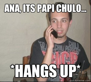 Ana, its Papi Chulo... *Hangs Up*  Forever Alone