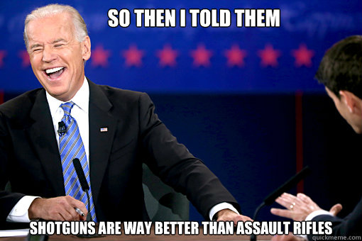        So then I told them Shotguns are way better than assault rifles  Joe Biden