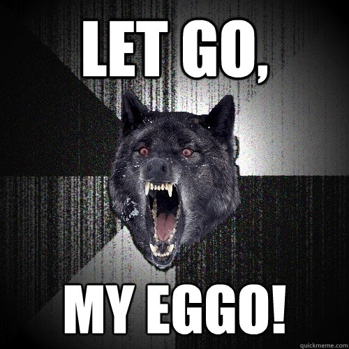 Let go, MY EGGO!  Insanity Wolf