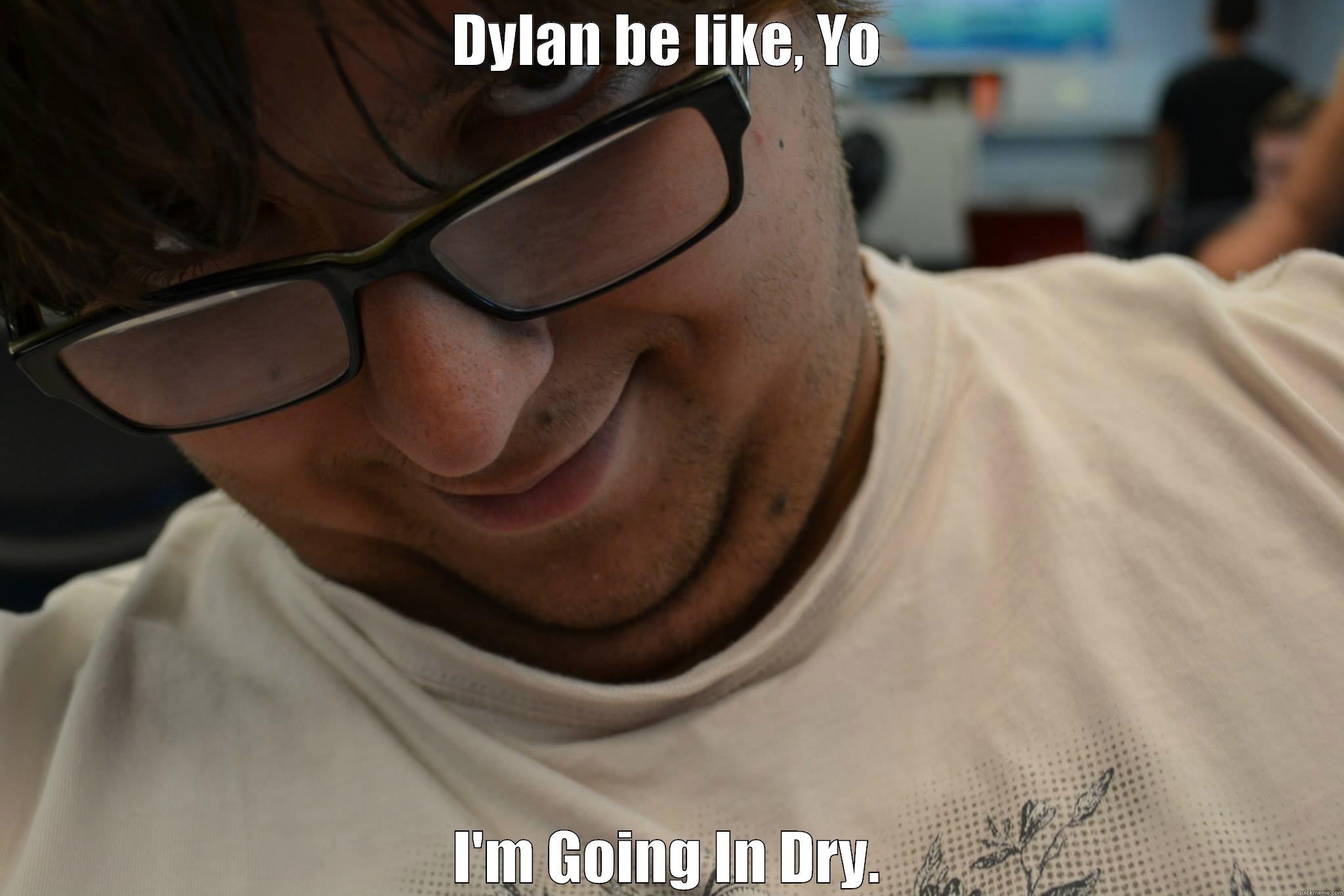 DYLAN BE LIKE, YO I'M GOING IN DRY. Misc