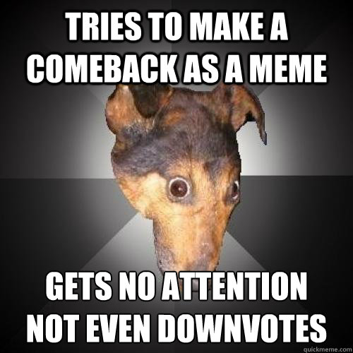 tries to make a comeback as a meme Gets no attention
not even downvotes - tries to make a comeback as a meme Gets no attention
not even downvotes  Misc