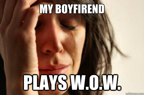 My boyfirend plays w.o.w.  First World Problems
