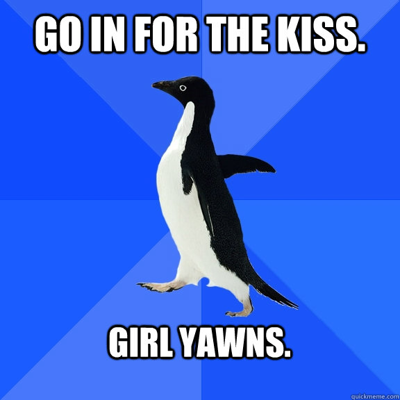 Go in for the kiss.  Girl yawns.   Socially Awkward Penguin