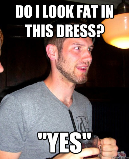 do i look fat in this dress? "yes" Misc quickmeme