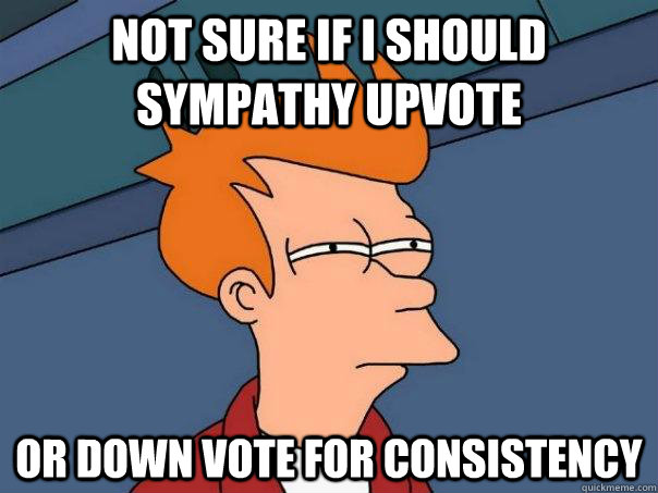 Not sure if I should sympathy upvote Or down vote for consistency  Futurama Fry