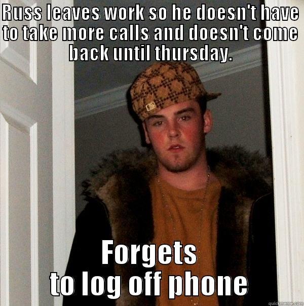 RUSS LEAVES WORK SO HE DOESN'T HAVE TO TAKE MORE CALLS AND DOESN'T COME BACK UNTIL THURSDAY. FORGETS TO LOG OFF PHONE Scumbag Steve