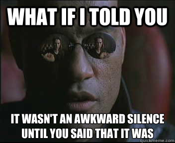 What if I told you it wasn't an awkward silence until you said that it was  Morpheus SC