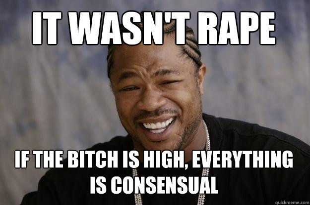it wasn't rape if the bitch is high, everything is consensual  Xzibit meme