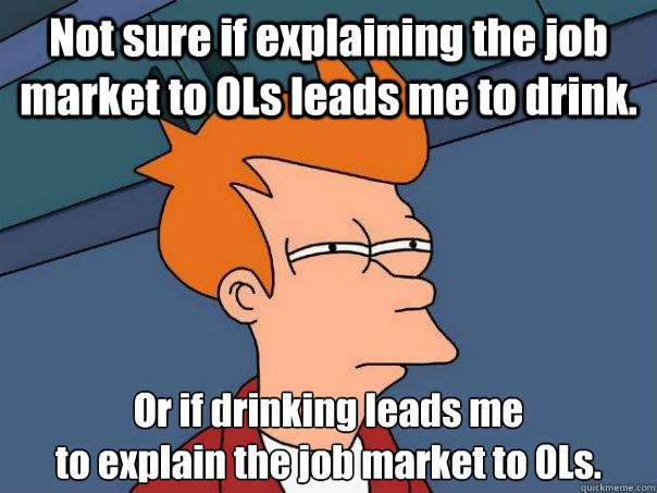 Not sure if explaining the job market to 0Ls leads me to drink. Or if drinking leads me
to explain the job market to 0Ls. - Not sure if explaining the job market to 0Ls leads me to drink. Or if drinking leads me
to explain the job market to 0Ls.  Futurama Fry