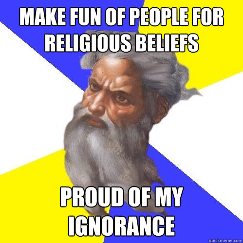 Make fun of people for religious beliefs Proud of my ignorance  Advice God