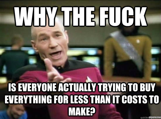 Why the fuck Is everyone actually trying to buy everything for less than it costs to make?  Annoyed Picard HD