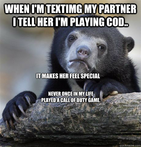 when i'm textimg my partner i tell her i'm playing CoD.. it makes her feel special never once in my life played a call of duty game. - when i'm textimg my partner i tell her i'm playing CoD.. it makes her feel special never once in my life played a call of duty game.  Confession Bear