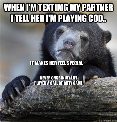 when i'm textimg my partner i tell her i'm playing CoD.. it makes her feel special never once in my life played a call of duty game.  Confession Bear