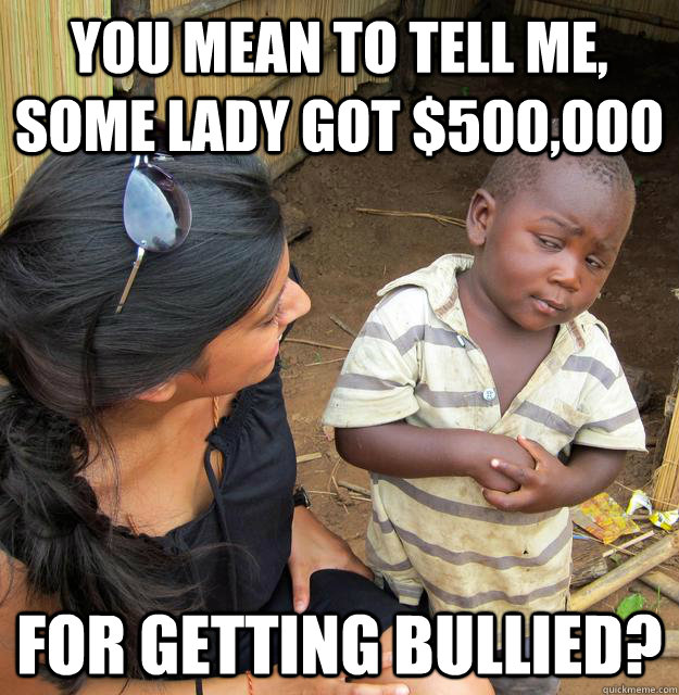 You mean to tell me, some lady got $500,000 For getting bullied?  Skeptical 3rd World Kid