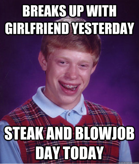 breaks up with girlfriend yesterday Steak and blowjob day today  Bad Luck Brian