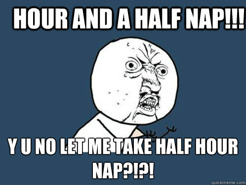 Hour and a half nap!!! Y U No let me take half hour nap?!?!  Y U No