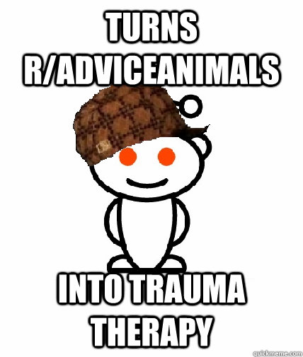 Turns r/adviceanimals Into trauma therapy  Scumbag Reddit