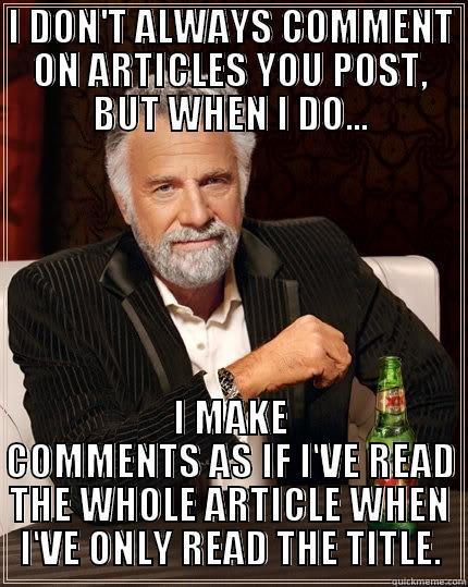 I DON'T ALWAYS COMMENT ON ARTICLES YOU POST, BUT WHEN I DO... I MAKE COMMENTS AS IF I'VE READ THE WHOLE ARTICLE WHEN I'VE ONLY READ THE TITLE. The Most Interesting Man In The World