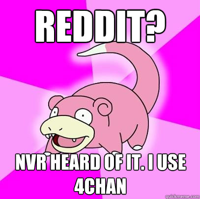 Reddit? nvr heard of it. i use 4chan  Slowpoke