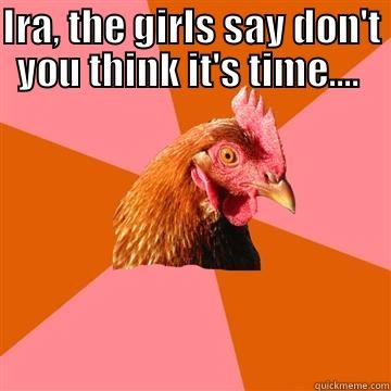 IRA, THE GIRLS SAY DON'T YOU THINK IT'S TIME....  FOR HEAT IN THE COOP? Anti-Joke Chicken