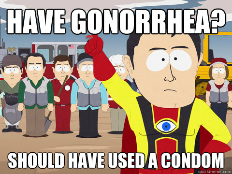 have gonorrhea? should have used a condom  Captain Hindsight