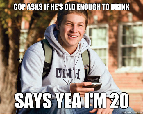 Cop asks if he's old enough to drink Says yea i'm 20  College Freshman