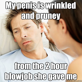 My penis is wrinkled and pruney from the 2 hour blowjob she gave me - My penis is wrinkled and pruney from the 2 hour blowjob she gave me  Fortunate Boyfriend Problems