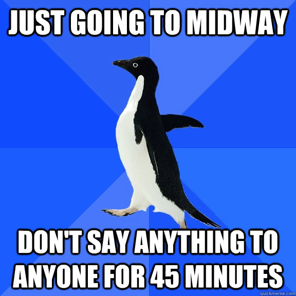 Just going to midway Don't say anything to anyone for 45 minutes  Socially Awkward Penguin