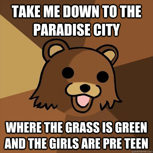 take me down to the paradise city where the grass is green and the girls are pre teen  Pedobear