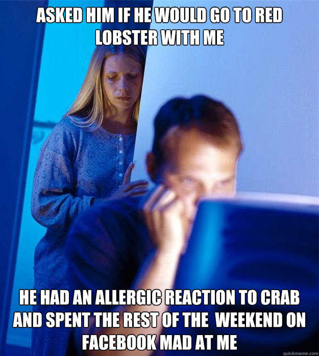 asked him if he would go to red Lobster with me he had an allergic reaction to crab and spent the rest of the  weekend on facebook mad at me   Redditors Wife